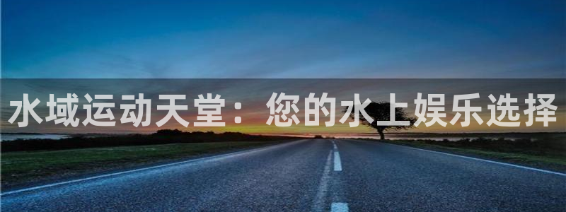 意昂体育3平台是正规平台吗安全吗：水域运动天堂：您的
