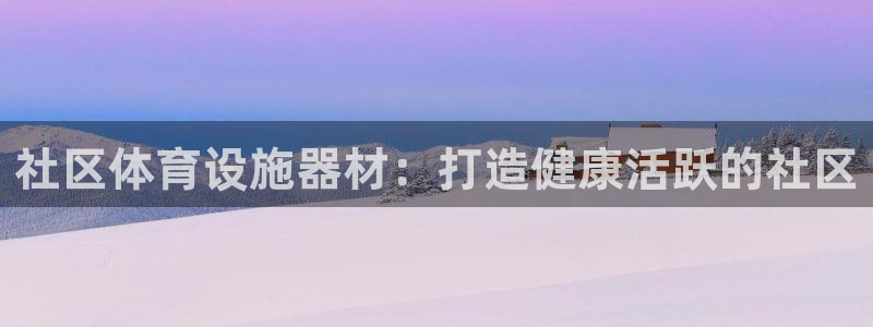 意昂3集团官网首页：社区体育设施器材：打造健康活跃的