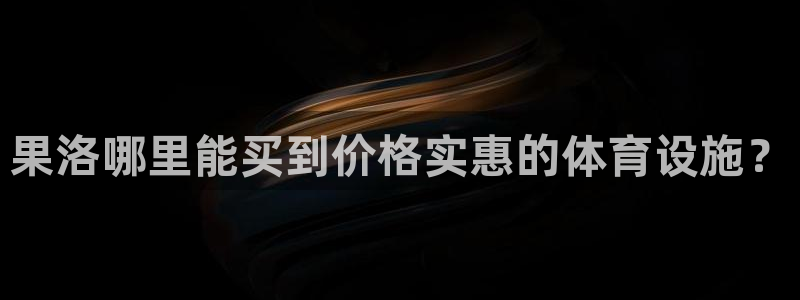 意昂体育3：果洛哪里能买到价格实惠的体育设施？