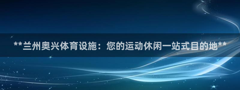 注册意昂3：**兰州奥兴体育设施：您的运动休闲一站式