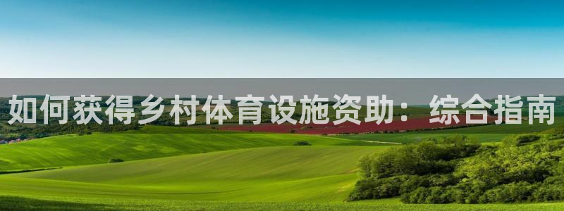 意昂体育3招商电话号码是多少啊：如何获得乡村体育设施