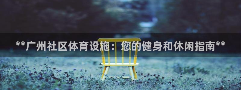 意昂3集团官网首页网址：**广州社区体育设施：您的健