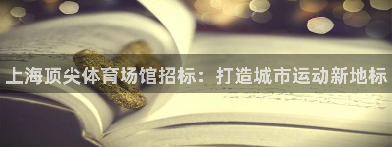 意昂体育3注册：上海顶尖体育场馆招标：打造城市运动新