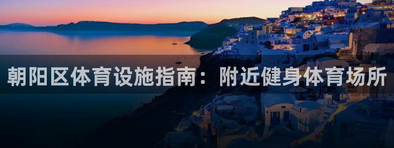 意昂体育3平台注册流程图：朝阳区体育设施指南：附近健