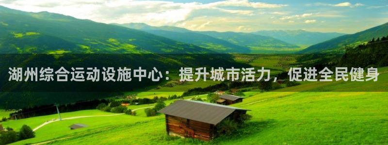 意昂平台体育：湖州综合运动设施中心：提升城市活力，促