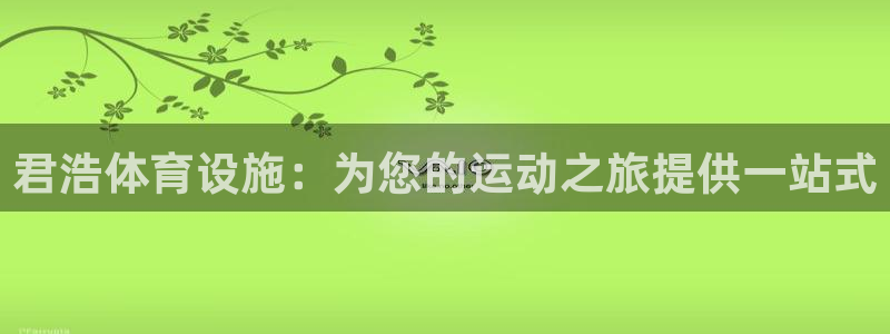 意昂3娱乐首页官网下载：君浩体育设施：为您的运动之旅提供一站