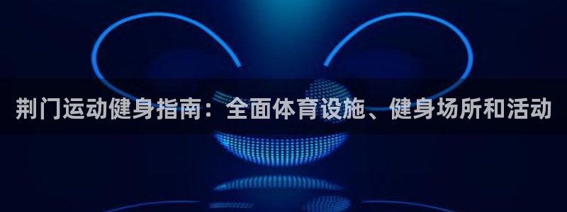 海南意昂体育3：荆门运动健身指南：全面体育设施、健身