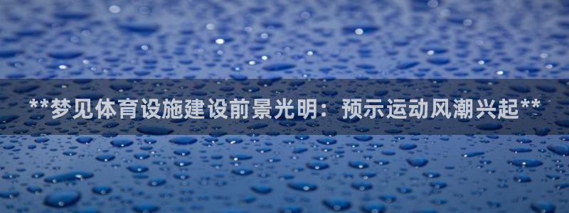 意昂体育3招商电话号码是多少：**梦见体育设施建设前景光明：