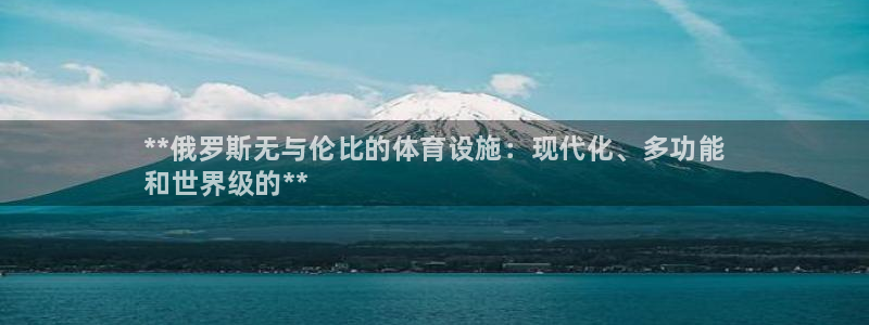 意昂体育3招商电话地址：**俄罗斯无与伦比的体育设施