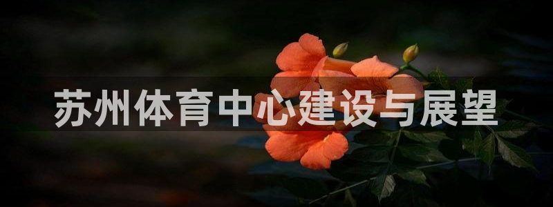 意昂体育3招商电话是多少啊：苏州体育中心建设与展望
